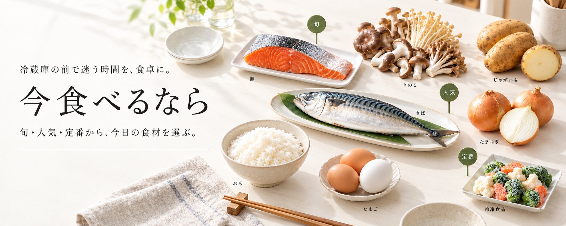 冷蔵庫の前で迷う時間を、食卓に。 今食べるなら